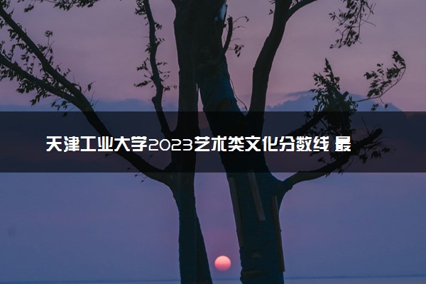 天津工业大学2023艺术类文化分数线 最低分是多少