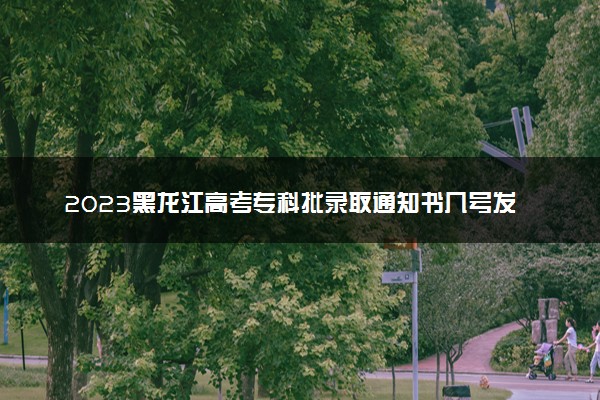 2023黑龙江高考专科批录取通知书几号发放 什么时候能收到
