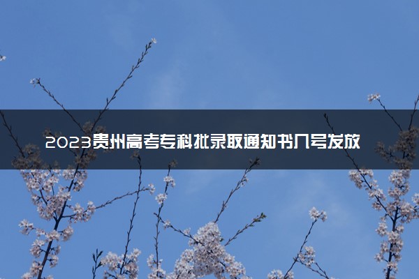 2023贵州高考专科批录取通知书几号发放 什么时候能收到