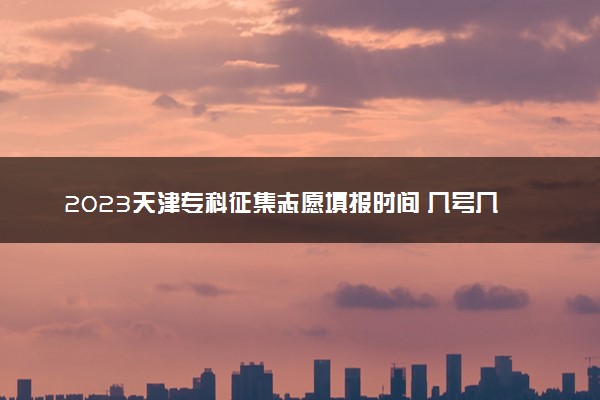 2023天津专科征集志愿填报时间 几号几点截止