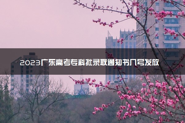 2023广东高考专科批录取通知书几号发放 什么时候能收到