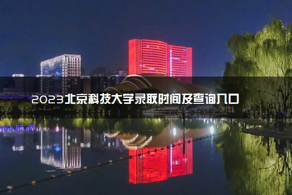 2023北京科技大学录取时间及查询入口 什么时候能查录取