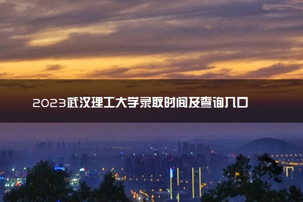 2023武汉理工大学录取时间及查询入口 什么时候能查录取