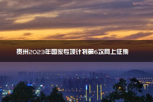 贵州2023年国家专项计划第6次网上征集志愿截止时间