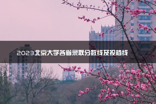2023北京大学各省录取分数线及投档线 最低分多少