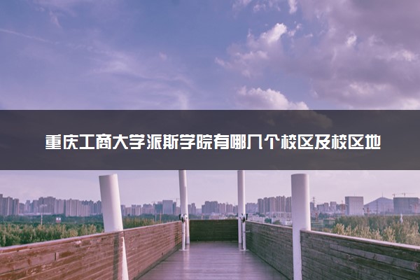 重庆工商大学派斯学院有哪几个校区及校区地址公交站点 分别都在哪里