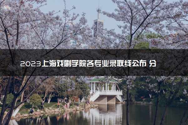 2023上海戏剧学院各专业录取线公布 分数线是多少