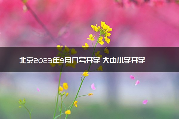 北京2023年9月几号开学 大中小学开学时间最新公布