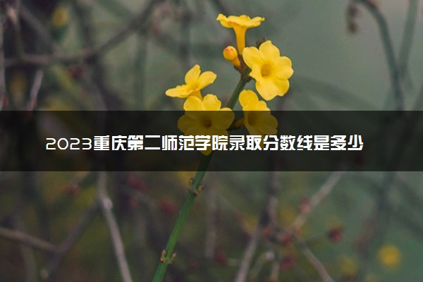 2023重庆第二师范学院录取分数线是多少 各省历年最低分数线