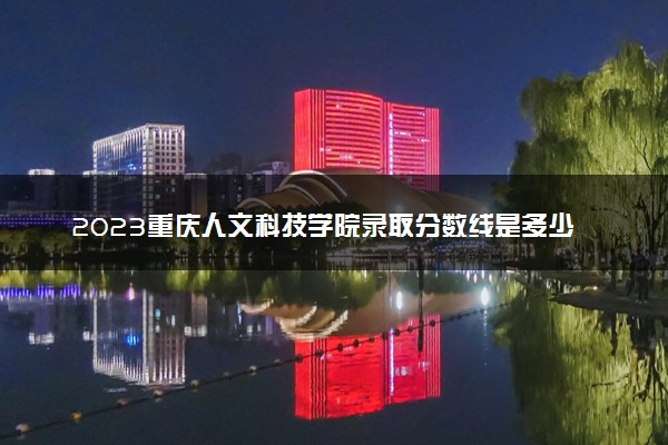 2023重庆人文科技学院录取分数线是多少 各省历年最低分数线