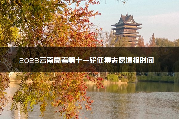 2023云南高考第十一轮征集志愿填报时间公布 几点截止