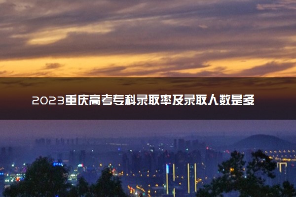 2023重庆高考专科录取率及录取人数是多少