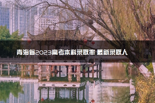 青海省2023高考本科录取率 最新录取人数