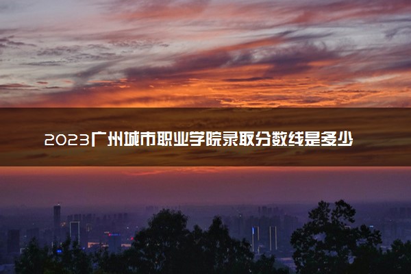 2023广州城市职业学院录取分数线是多少 各省历年最低分数线