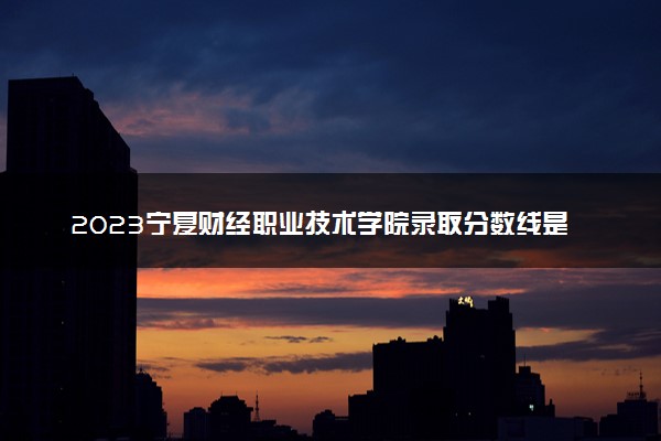 2023宁夏财经职业技术学院录取分数线是多少 各省历年最低分数线