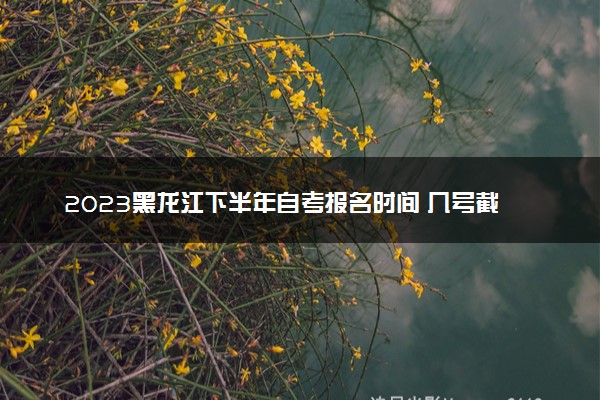 2023黑龙江下半年自考报名时间 几号截止