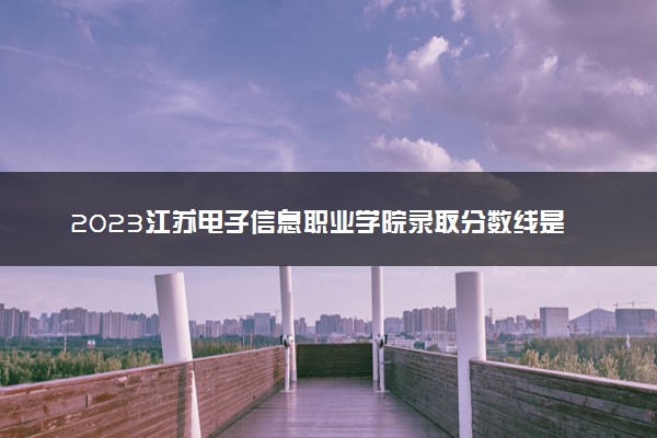 2023江苏电子信息职业学院录取分数线是多少 各省历年最低分数线