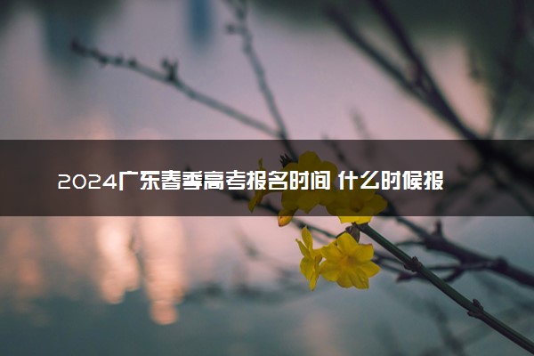 2024广东春季高考报名时间 什么时候报名
