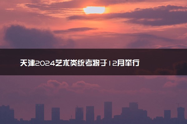 天津2024艺术类统考将于12月举行