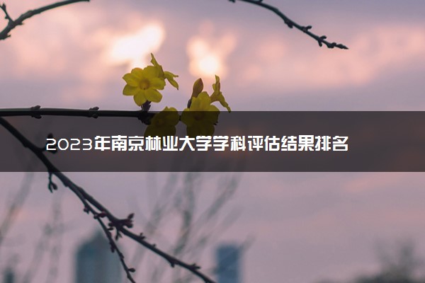 2023年南京林业大学学科评估结果排名 最新重点学科名单