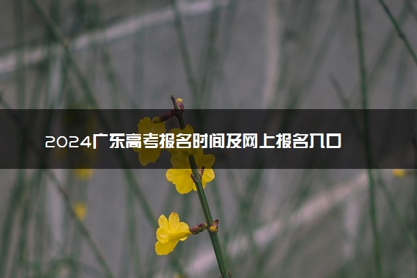 2024广东高考报名时间及网上报名入口 手机报名入口网址