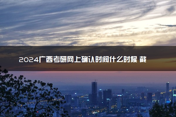 2024广西考研网上确认时间什么时候 截止日期几号