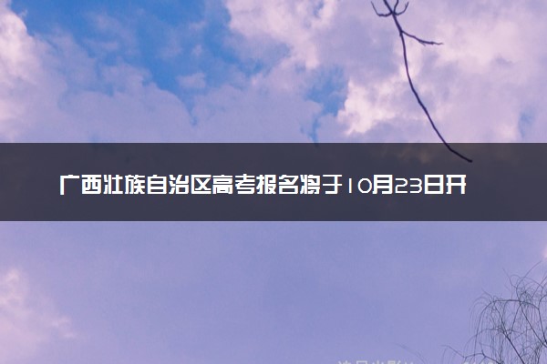 广西壮族自治区高考报名将于10月23日开始
