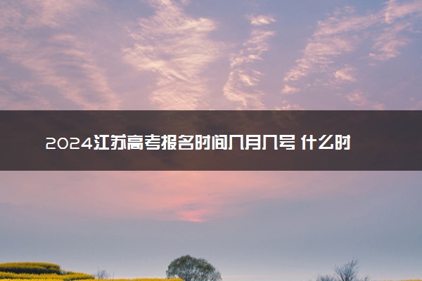 2024江苏高考报名时间几月几号 什么时候截止