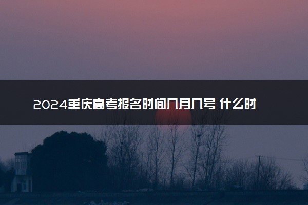 2024重庆高考报名时间几月几号 什么时候截止