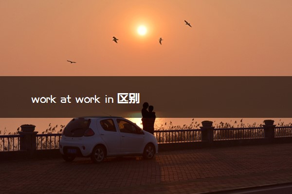 work at work in 区别