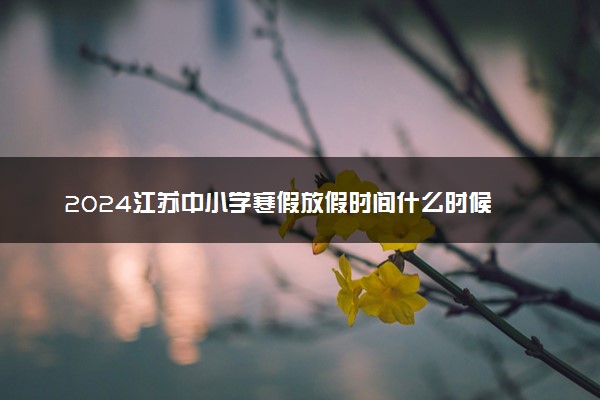 2024江苏中小学寒假放假时间什么时候 几月几号放寒假