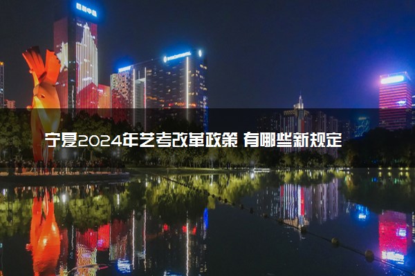宁夏2024年艺考改革政策 有哪些新规定