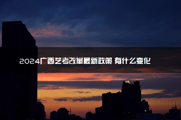 2024广西艺考改革最新政策 有什么变化