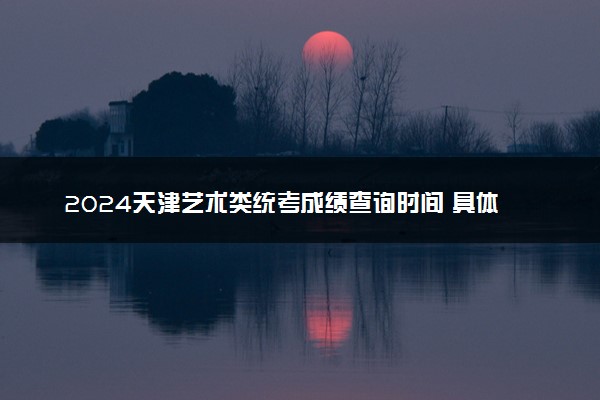 2024天津艺术类统考成绩查询时间 具体几月几号
