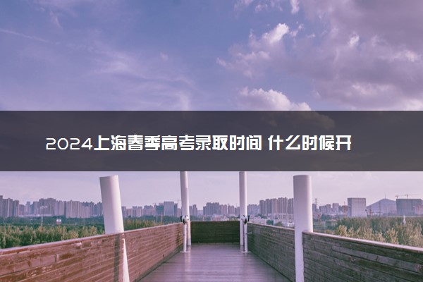 2024上海春季高考录取时间 什么时候开始查询