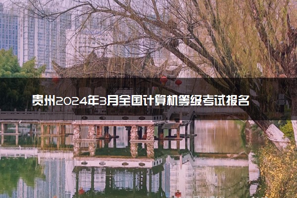 贵州2024年3月全国计算机等级考试报名时间 几号截止