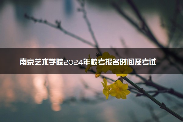 南京艺术学院2024年校考报名时间及考试时间具体安排
