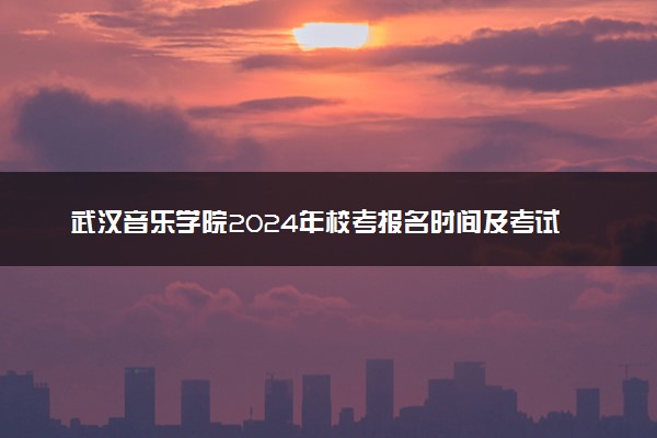 武汉音乐学院2024年校考报名时间及考试时间具体安排