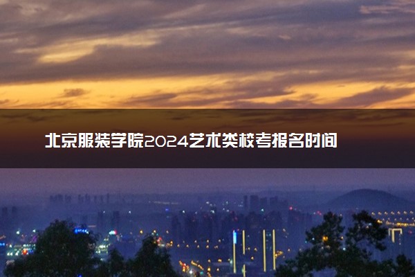 北京服装学院2024艺术类校考报名时间 哪天截止报名