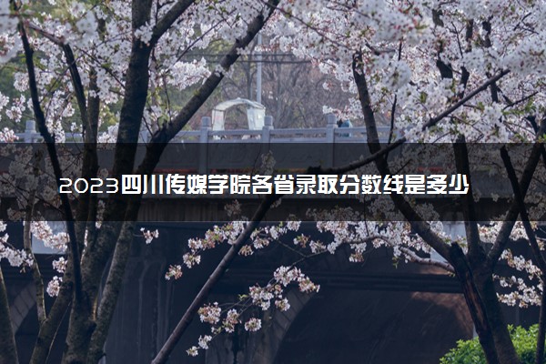 2023四川传媒学院各省录取分数线是多少 投档最低分及位次