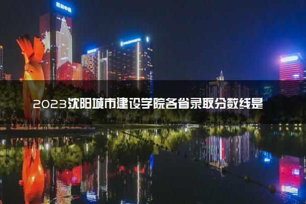 2023沈阳城市建设学院各省录取分数线是多少 投档最低分及位次