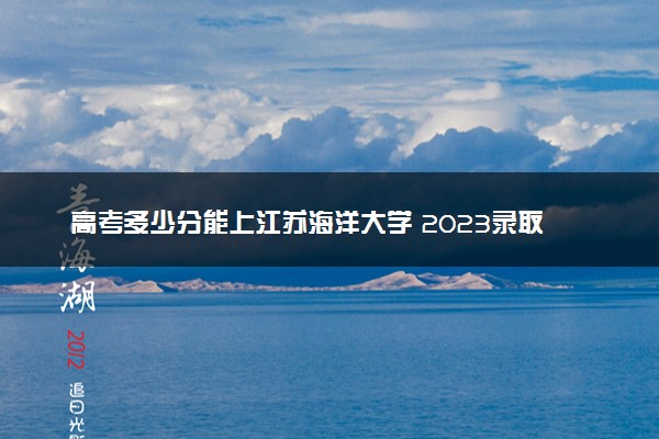 高考多少分能上江苏海洋大学 2023录取分数线是多少