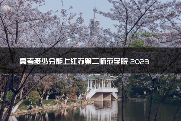 高考多少分能上江苏第二师范学院 2023录取分数线是多少