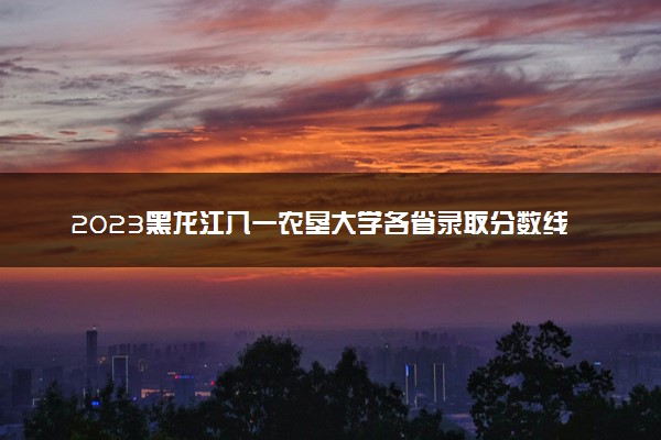 2023黑龙江八一农垦大学各省录取分数线是多少 投档最低分及位次