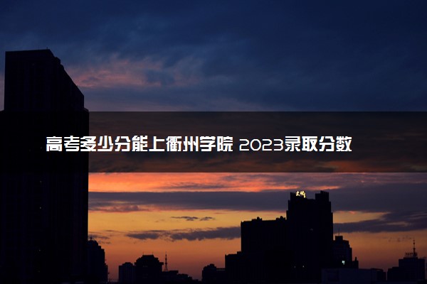 高考多少分能上衢州学院 2023录取分数线是多少