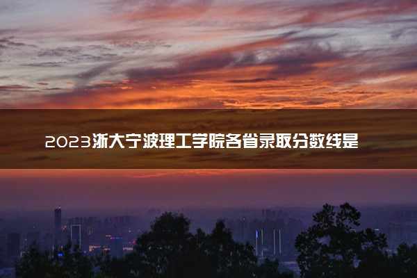2023浙大宁波理工学院各省录取分数线是多少 投档最低分及位次