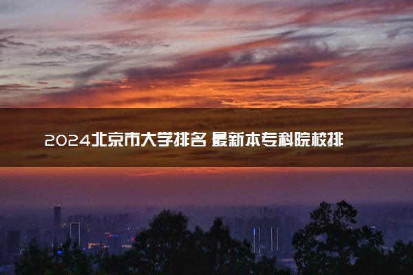2024北京市大学排名 最新本专科院校排行榜【校友会版】