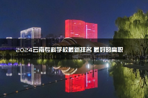 2024云南专科学校最新排名 最好的高职大专院校名单