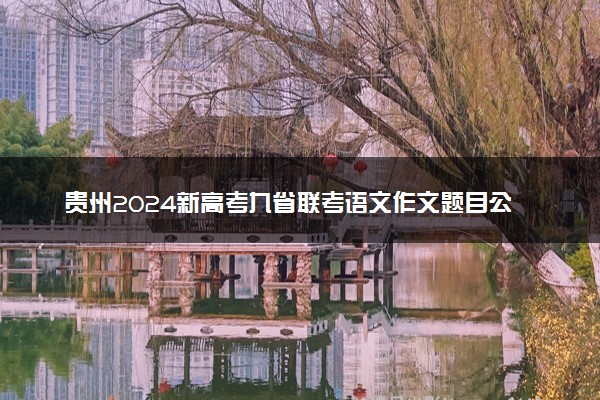 贵州2024新高考九省联考语文作文题目公布【最新】
