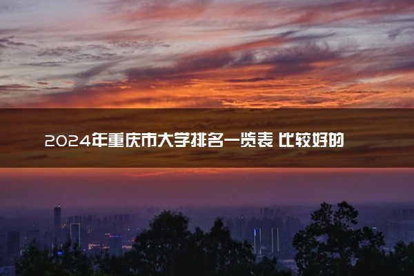 2024年重庆市大学排名一览表 比较好的院校推荐